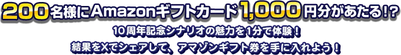 200名様にAmazonギフトカード1,000円分があたる!? 10周年記念シナリオの魅力を1分で体験! 結果をXでシェアして、アマゾンギフト券を手に入れよう!